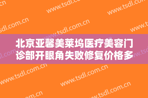 北京亚馨美莱坞医疗美容门诊部开眼角失败修复价格多少钱?效果怎么样?