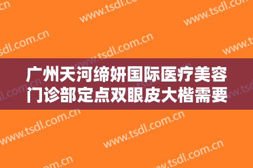 广州天河缔妍国际医疗美容门诊部定点双眼皮大楷需要多少费用?有哪些优势?