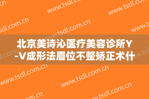 北京美诗沁医疗美容诊所Y-V成形法眉位不整矫正术什么价格?可靠吗?