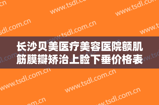长沙贝美医疗美容医院额肌筋膜瓣矫治上睑下垂价格表!需要多久恢复?