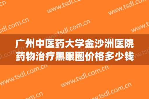 广州中医药大学金沙洲医院药物治疗黑眼圈价格多少钱?可靠吗?(广州市中医药金沙洲医院)