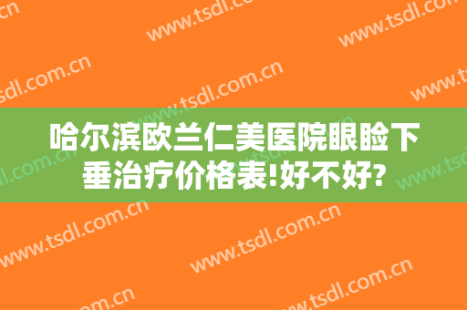 哈尔滨欧兰仁美医院眼睑下垂治疗价格表!好不好?