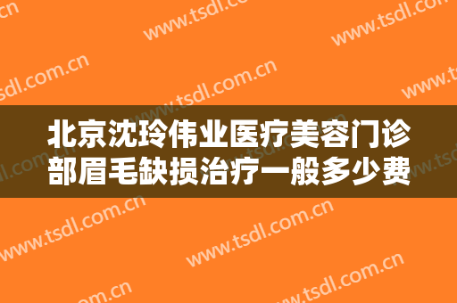 北京沈玲伟业医疗美容门诊部眉毛缺损治疗一般多少费用?怎么样?