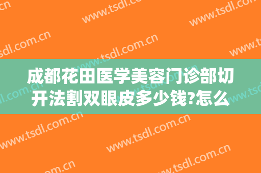 成都花田医学美容门诊部切开法割双眼皮多少钱?怎么样?(成都花田整形医院)