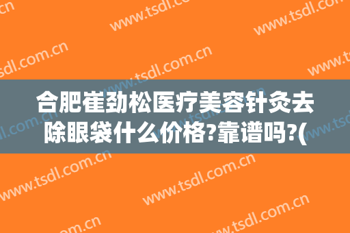 合肥崔劲松医疗美容针灸去除眼袋什么价格?靠谱吗?(合肥崔劲松医疗美容医院)