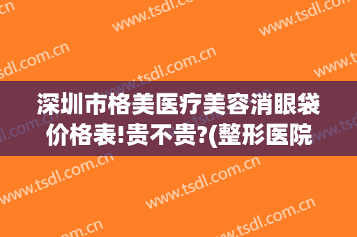 深圳市格美医疗美容消眼袋价格表!贵不贵?(整形医院去眼袋价格)