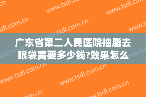 广东省第二人民医院抽脂去眼袋需要多少钱?效果怎么样?(眼袋抽脂术价格多少)