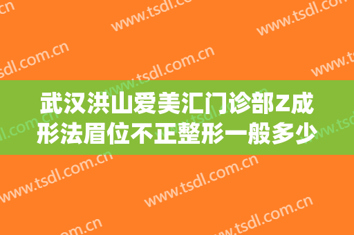 武汉洪山爱美汇门诊部Z成形法眉位不正整形一般多少钱?怎么样?(武汉洪山爱美汇整形美容案例)