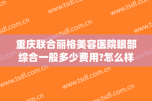 重庆联合丽格美容医院眼部综合一般多少费用?怎么样?(重庆联合丽格整形医院怎么样)