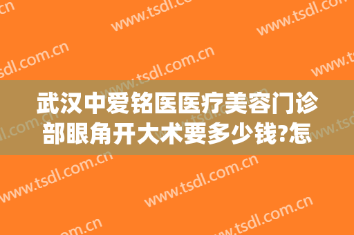 武汉中爱铭医医疗美容门诊部眼角开大术要多少钱?怎么样?(武汉中爱铭医医疗美容官网)