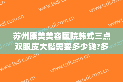 苏州康美美容医院韩式三点双眼皮大楷需要多少钱?多长时间恢复?(苏州双眼皮哪里做最好皆到康美)