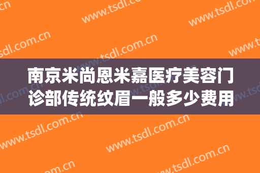 南京米尚恩米嘉医疗美容门诊部传统纹眉一般多少费用?可靠吗?(南京米尚恩美容医院)