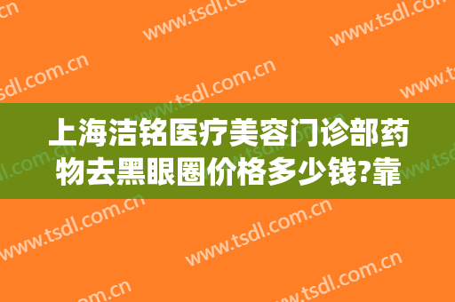 上海洁铭医疗美容门诊部药物去黑眼圈价格多少钱?靠谱吗?(上海洁铭医疗美容吸脂好吗)