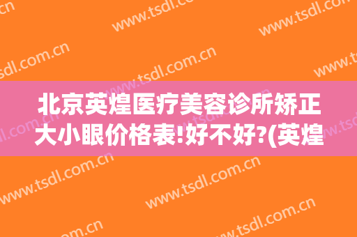 北京英煌医疗美容诊所矫正大小眼价格表!好不好?(英煌整形美容)