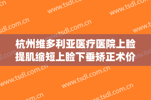 杭州维多利亚医疗医院上睑提肌缩短上睑下垂矫正术价钱?可靠吗?(上眼睑提拉手术效果永久吗)