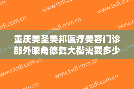重庆美圣美邦医疗美容门诊部外眼角修复大楷需要多少钱?好不好?(重庆美圣美邦怎么样)