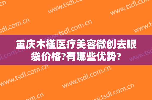 重庆木槿医疗美容微创去眼袋价格?有哪些优势?