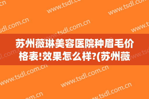 苏州薇琳美容医院种眉毛价格表!效果怎么样?(苏州薇琳整形美容医院网站)