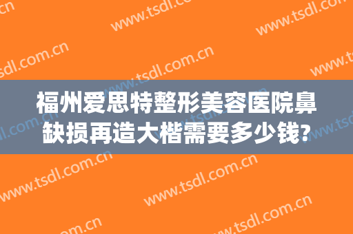 福州爱思特整形美容医院鼻缺损再造大楷需要多少钱?靠谱吗?(福州整形鼻子好的医生)