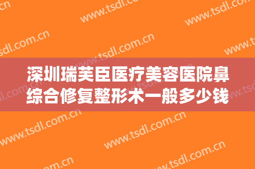 深圳瑞芙臣医疗美容医院鼻综合修复整形术一般多少钱?可靠吗?(瑞芙臣医疗美容怎么样)