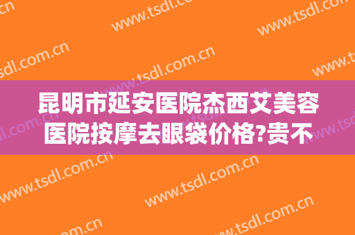 昆明市延安医院杰西艾美容医院按摩去眼袋价格?贵不贵?(昆明延安医院杰西艾美容电话)