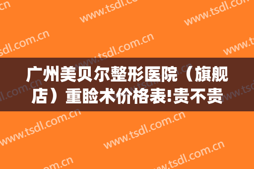 广州美贝尔整形医院（旗舰店）重睑术价格表!贵不贵?(广州美贝尔美容医院正规吗)