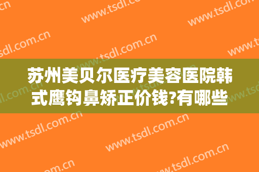 苏州美贝尔医疗美容医院韩式鹰钩鼻矫正价钱?有哪些优势?(苏州美贝尔整形美容)
