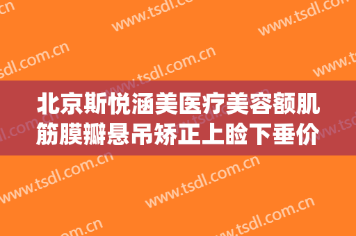 北京斯悦涵美医疗美容额肌筋膜瓣悬吊矫正上睑下垂价钱?靠谱吗?(北京斯悦涵美医疗整形)