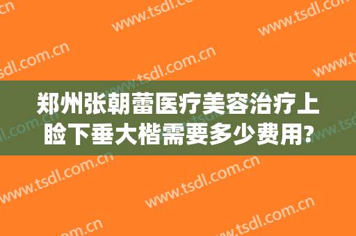 郑州张朝蕾医疗美容治疗上睑下垂大楷需要多少费用?靠谱吗?(郑州张朝蕾整形医生)