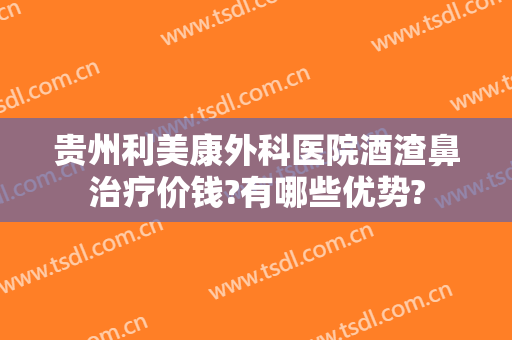 贵州利美康外科医院酒渣鼻治疗价钱?有哪些优势?
