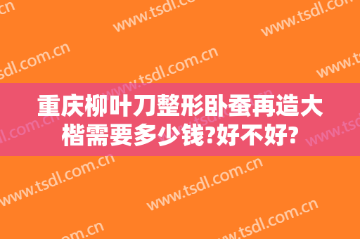 重庆柳叶刀整形卧蚕再造大楷需要多少钱?好不好?