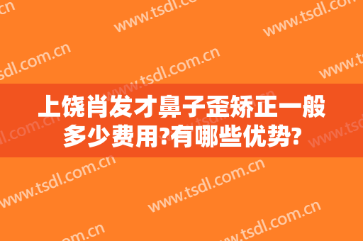 上饶肖发才鼻子歪矫正一般多少费用?有哪些优势?