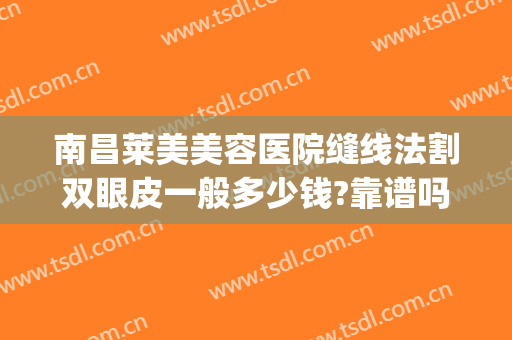 南昌莱美美容医院缝线法割双眼皮一般多少钱?靠谱吗?(南昌割双眼皮比较好的医生)