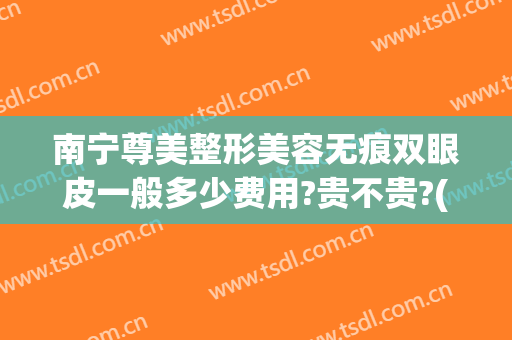 南宁尊美整形美容无痕双眼皮一般多少费用?贵不贵?(在南宁割双眼皮大概需要多少钱)