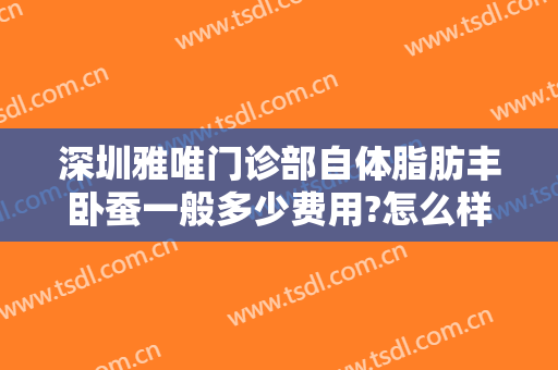 深圳雅唯门诊部自体脂肪丰卧蚕一般多少费用?怎么样?