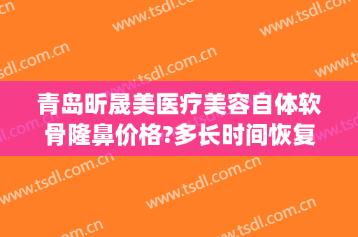 青岛昕晟美医疗美容自体软骨隆鼻价格?多长时间恢复?(自体软骨隆鼻恢复期)