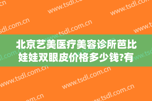 北京艺美医疗美容诊所芭比娃娃双眼皮价格多少钱?有哪些优势?(北京哪里做芭比眼综合好)