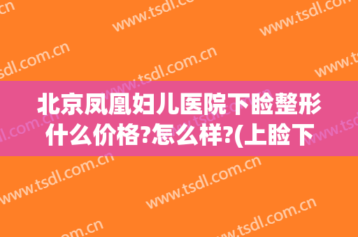 北京凤凰妇儿医院下睑整形什么价格?怎么样?(上睑下垂北京哪家医院做手术最好)