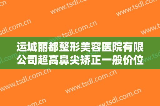 运城丽都整形美容医院有限公司超高鼻尖矫正一般价位是多少?好不好?