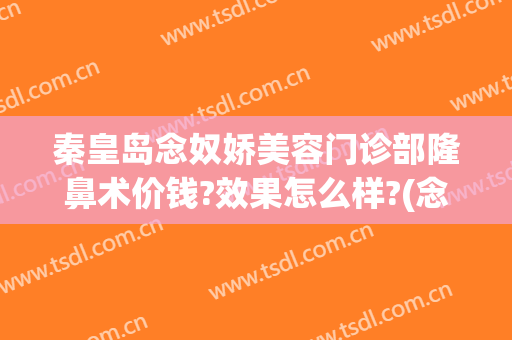 秦皇岛念奴娇美容门诊部隆鼻术价钱?效果怎么样?(念奴娇整形医院)