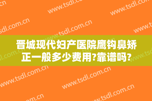 晋城现代妇产医院鹰钩鼻矫正一般多少费用?靠谱吗?