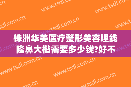 株洲华美医疗整形美容埋线隆鼻大楷需要多少钱?好不好?(株洲华美整形美容医院正规吗)