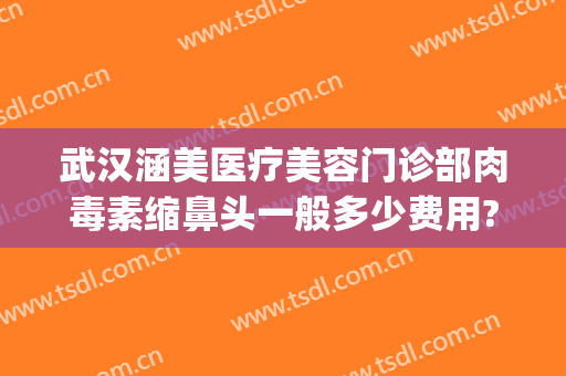 武汉涵美医疗美容门诊部肉毒素缩鼻头一般多少费用?效果怎么样?(武汉涵美整形医生有哪些)