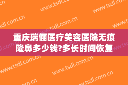 重庆瑞俪医疗美容医院无痕隆鼻多少钱?多长时间恢复?(重庆新瑞俪整形医院)
