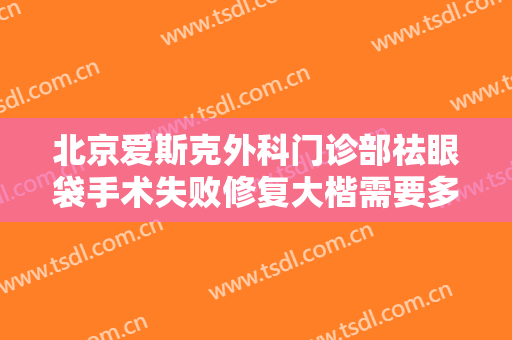 北京爱斯克外科门诊部祛眼袋手术失败修复大楷需要多少费用?靠谱吗?