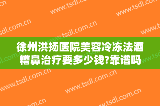 徐州洪扬医院美容冷冻法酒糟鼻治疗要多少钱?靠谱吗?