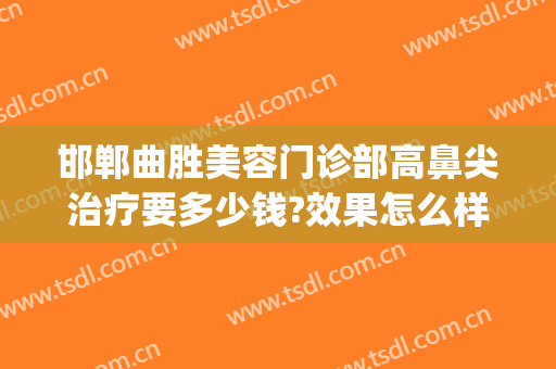 邯郸曲胜美容门诊部高鼻尖治疗要多少钱?效果怎么样?(邯郸曲胜整形医院怎样)