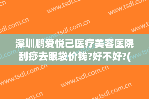 深圳鹏爱悦己医疗美容医院刮痧去眼袋价钱?好不好?(深圳鹏爱医院祛斑效果好吗)