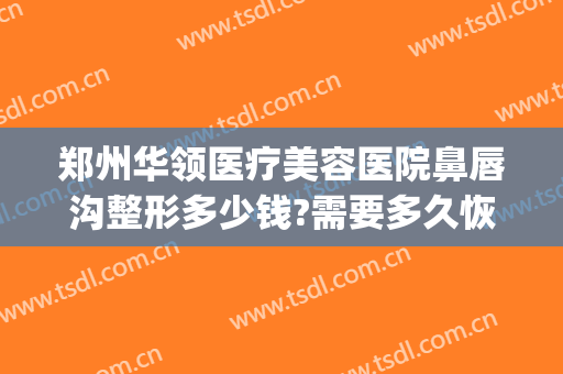 郑州华领医疗美容医院鼻唇沟整形多少钱?需要多久恢复?(郑州华领医疗美容医院价格)