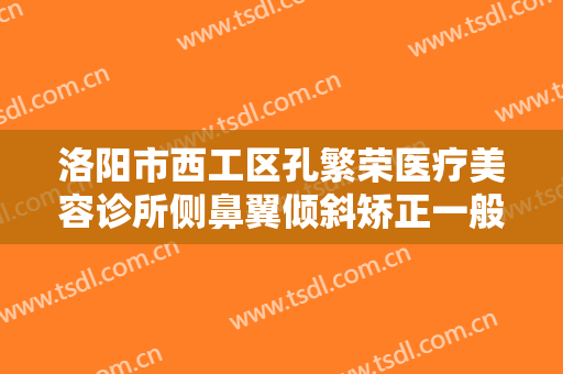 洛阳市西工区孔繁荣医疗美容诊所侧鼻翼倾斜矫正一般价位是多少钱?可靠吗?